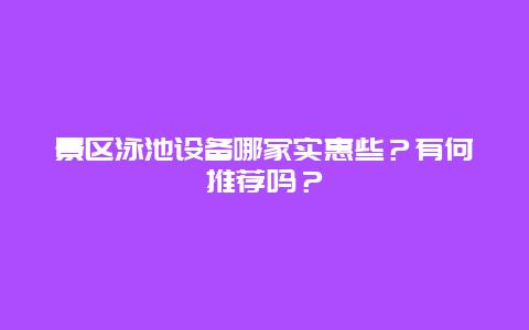 景区泳池设备哪家实惠些？有何推荐吗？