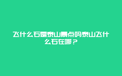 飞什么石是泰山景点吗泰山飞什么石在哪？