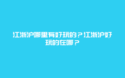 江浙沪哪里有好玩的？江浙沪好玩的在哪？