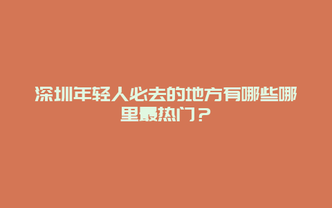 深圳年轻人必去的地方有哪些哪里最热门？