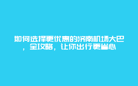 如何选择更优惠的济南机场大巴，全攻略，让你出行更省心