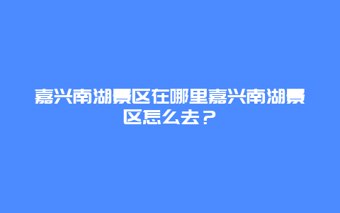 嘉兴南湖景区在哪里嘉兴南湖景区怎么去？