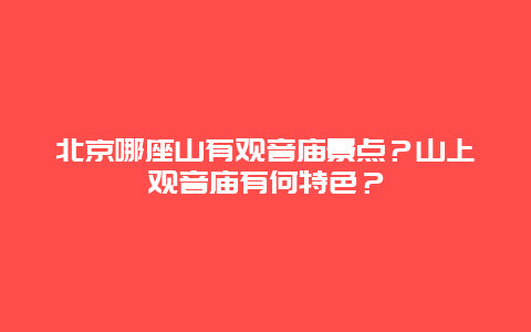 北京哪座山有观音庙景点？山上观音庙有何特色？