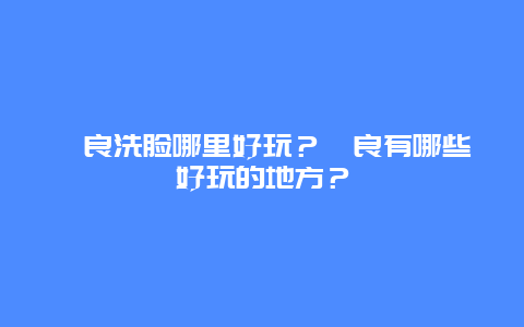 彝良洗脸哪里好玩？彝良有哪些好玩的地方？