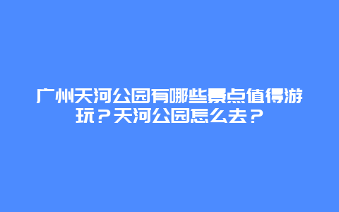 广州天河公园有哪些景点值得游玩？天河公园怎么去？