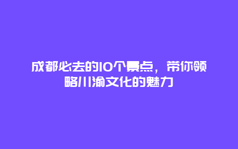 成都必去的10个景点，带你领略川渝文化的魅力