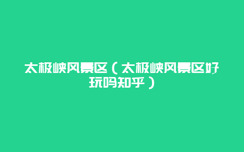 太极峡风景区（太极峡风景区好玩吗知乎）