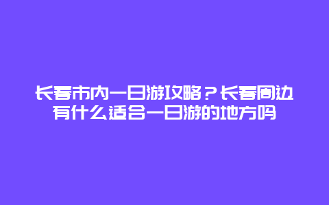 长春市内一日游攻略？长春周边有什么适合一日游的地方吗