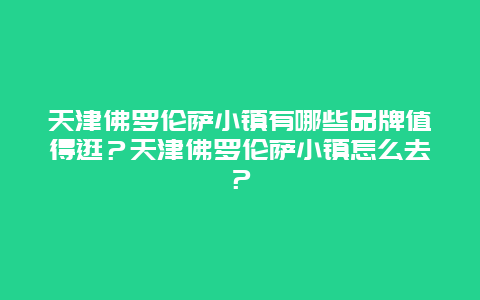 天津佛罗伦萨小镇有哪些品牌值得逛？天津佛罗伦萨小镇怎么去？