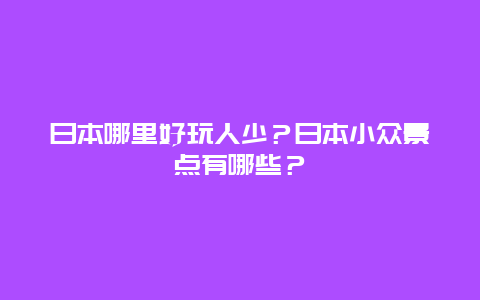 日本哪里好玩人少？日本小众景点有哪些？