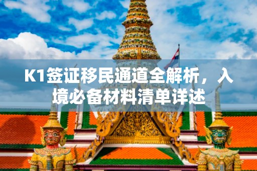 K1签证移民通道全解析，入境必备材料清单详述