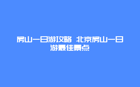 房山一日游攻略 北京房山一日游最佳景点