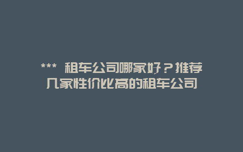*** 租车公司哪家好？推荐几家性价比高的租车公司