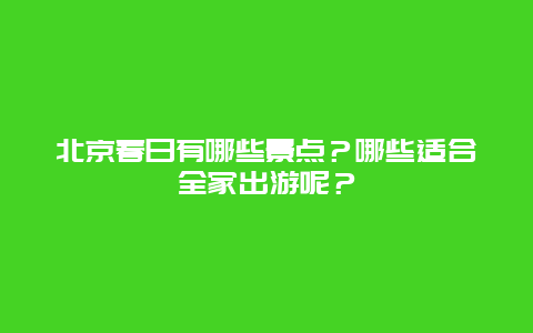 北京春日有哪些景点？哪些适合全家出游呢？