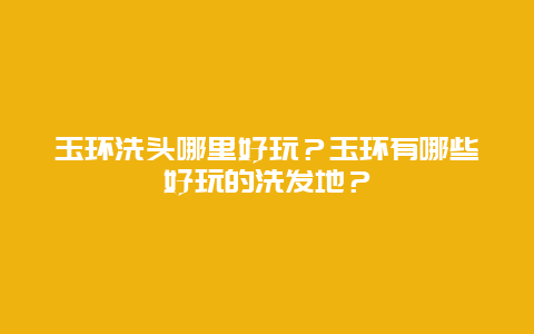 玉环洗头哪里好玩？玉环有哪些好玩的洗发地？