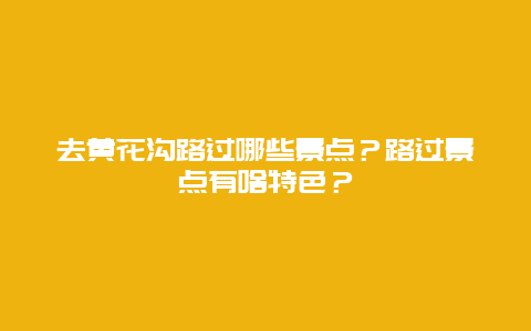 去黄花沟路过哪些景点？路过景点有啥特色？