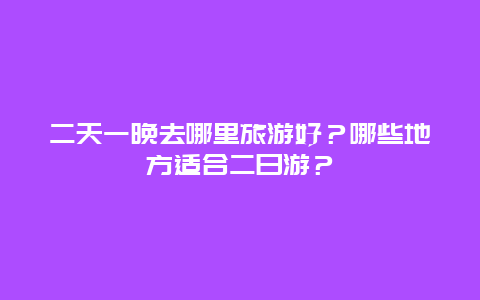 二天一晚去哪里旅游好？哪些地方适合二日游？