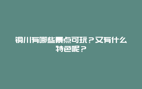 铜川有哪些景点可玩？又有什么特色呢？