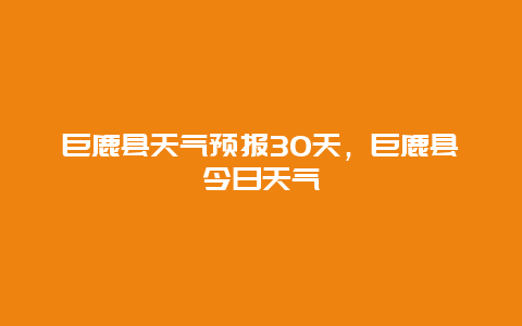 巨鹿县天气预报30天，巨鹿县今日天气
