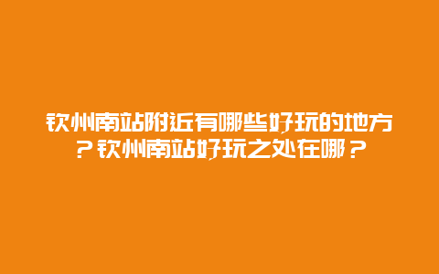 钦州南站附近有哪些好玩的地方？钦州南站好玩之处在哪？
