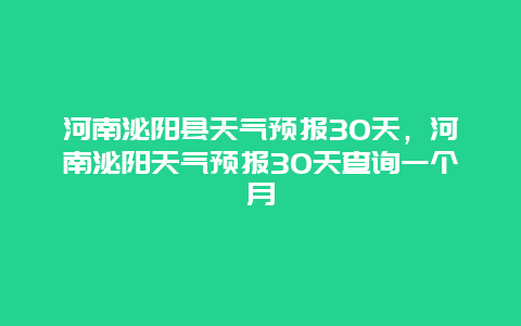 河南泌阳县天气预报30天，河南泌阳天气预报30天查询一个月