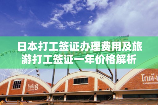 日本打工签证办理费用及旅游打工签证一年价格解析