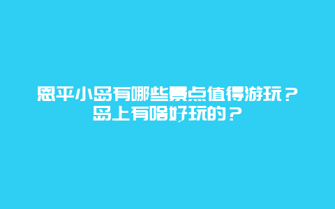 恩平小岛有哪些景点值得游玩？岛上有啥好玩的？