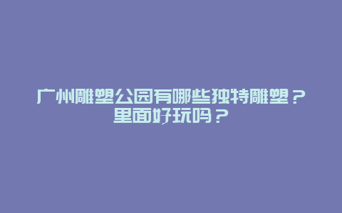 广州雕塑公园有哪些独特雕塑？里面好玩吗？