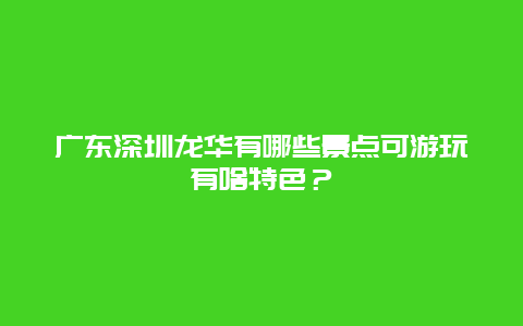 广东深圳龙华有哪些景点可游玩有啥特色？