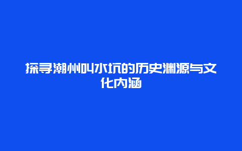 探寻潮州叫水坑的历史渊源与文化内涵