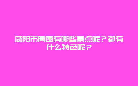 咸阳市周围有哪些景点呢？都有什么特色呢？