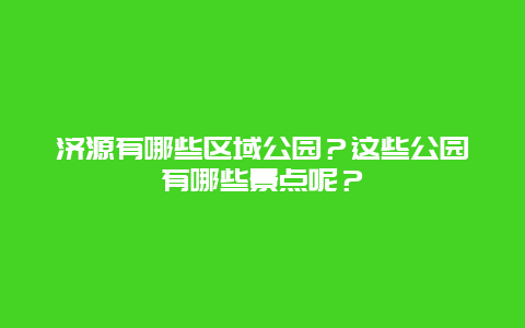 济源有哪些区域公园？这些公园有哪些景点呢？