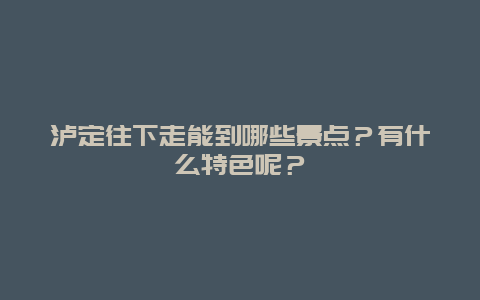 泸定往下走能到哪些景点？有什么特色呢？