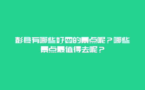 彭县有哪些好耍的景点呢？哪些景点最值得去呢？