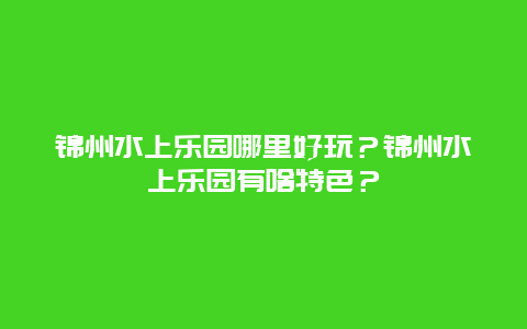 锦州水上乐园哪里好玩？锦州水上乐园有啥特色？