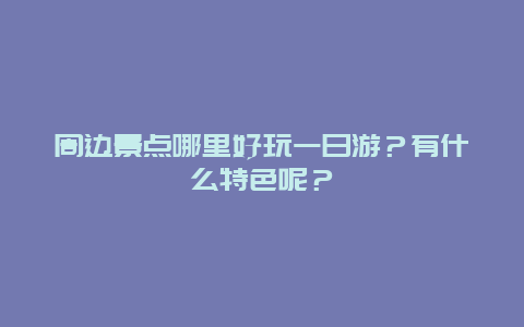 周边景点哪里好玩一日游？有什么特色呢？