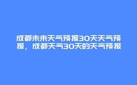 成都未来天气预报30天天气预报，成都天气30天的天气预报