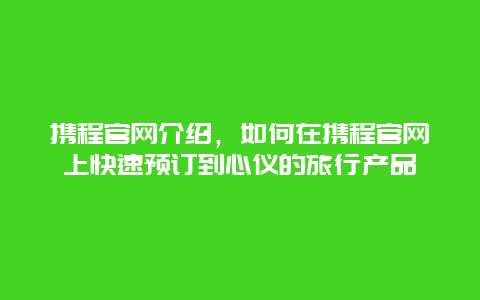 携程官网介绍，如何在携程官网上快速预订到心仪的旅行产品