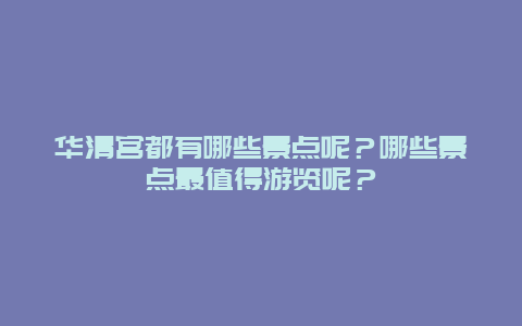 华清宫都有哪些景点呢？哪些景点最值得游览呢？