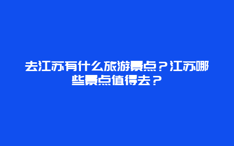 去江苏有什么旅游景点？江苏哪些景点值得去？