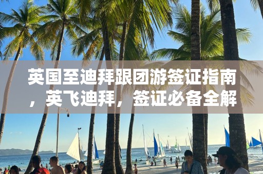 英国至迪拜跟团游签证指南，英飞迪拜，签证必备全解析