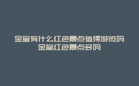 金堂有什么红色景点值得游览吗金堂红色景点多吗