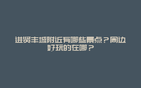 进贤丰城附近有哪些景点？周边好玩的在哪？
