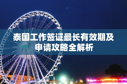 泰国工作签证最长有效期及申请攻略全解析