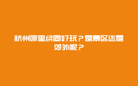杭州哪里绕圈好玩？是景区还是郊外呢？
