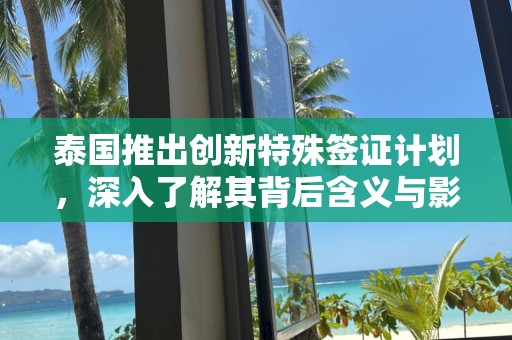 泰国推出创新特殊签证计划，深入了解其背后含义与影响