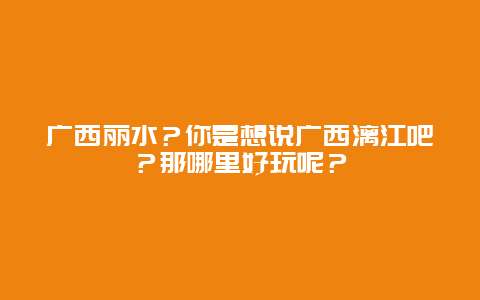 广西丽水？你是想说广西漓江吧？那哪里好玩呢？