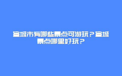 宣城市有哪些景点可游玩？宣城景点哪里好玩？