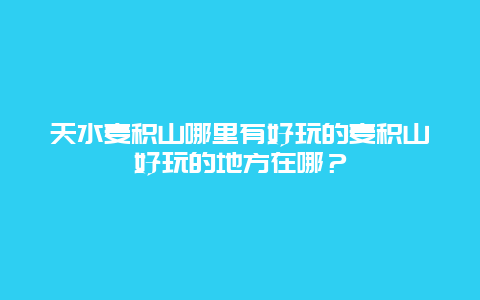 天水麦积山哪里有好玩的麦积山好玩的地方在哪？