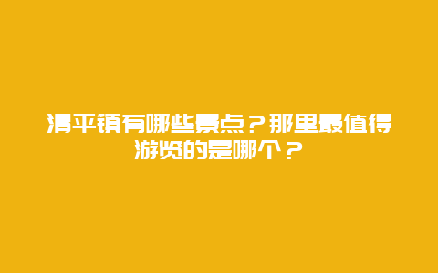 清平镇有哪些景点？那里最值得游览的是哪个？